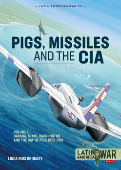 Pigs, Missiles and the CIA Volume 1: Havana, Miami, Washington and the Bay of Pigs 1959-1961 (Latin America@War Series №25)
