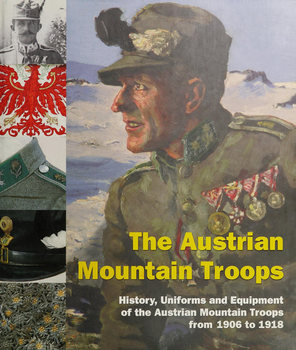 The Austrian Mountain Troops: History, Uniforms and Equipment of Austrian Mountain Troops from 1906 to 1918