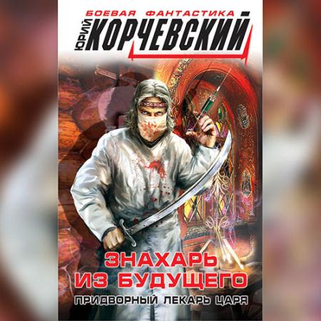 Корчевский Юрий - Знахарь из будущего. Придворный лекарь царя (Аудиокнига)