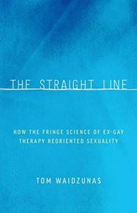 The Straight Line How the Fringe Science of Ex-Gay Therapy Reoriented Sexuality
