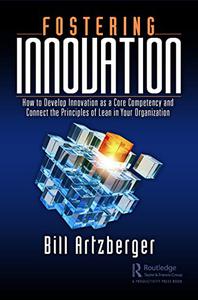 Fostering Innovation How to Develop Innovation as a Core Competency and Connect the Principles of Lean in Your Organization