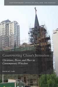 Constructing China's Jerusalem Christians, Power, and Place in Contemporary Wenzhou
