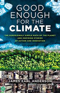 Good Enough for the Climate The Surprisingly Simple Math of the Planet and Inspiring Stories of Action and Innovation