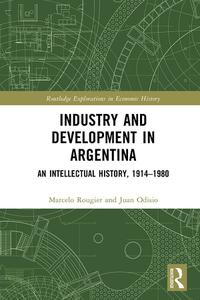Industry and Development in Argentina An Intellectual History, 1914-1980