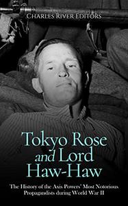 Tokyo Rose and Lord Haw-Haw The History of the Axis Powers' Most Notorious Propagandists during World War II