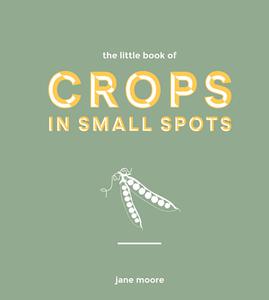 The Little Book of Crops in Small Spots A Modern Guide to Growing Fruit and Veg