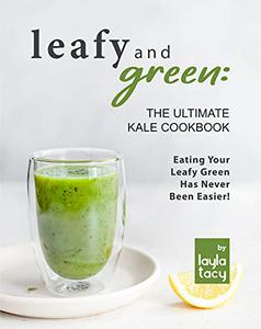 Leafy and Green The Ultimate Kale Cookbook Eating Your Leafy Green Has Never Been Easier!