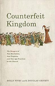 Counterfeit Kingdom The Dangers of New Revelation, New Prophets, and New Age Practices in the Church