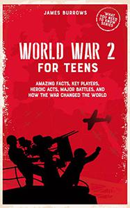 World War 2 for Teens Amazing Facts, Key Players, Heroic Acts, Major Battles, and How the War Changed the World
