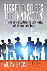 Bigger Pictures for Innovation Creating Solutions, Managing Enterprises, and Influencing Policies