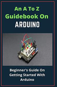 An A To Z Guidebook On Arduino Beginner's Guide On Getting Started With Arduino