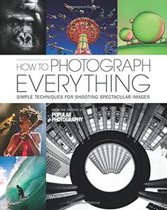How to Photograph Everything (Popular Photography) Simple Techniques for Shooting Spectacular Images