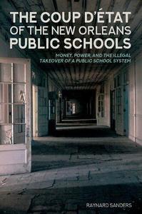 The Coup D'état of the New Orleans Public Schools Money, Power, and the Illegal Takeover of a Public School System