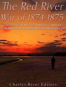 The Red River War of 1874-1875 The History of the Last American Campaign to Remove Native Americans from the Southwest