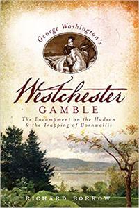 George Washington's Westchester Gamble The Encampment on the Hudson and the Trapping of Cornwallis