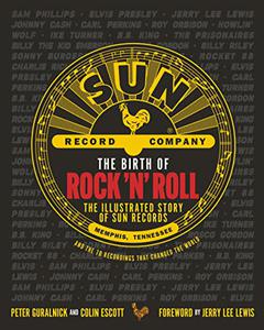 The Birth of Rock 'n' Roll The Illustrated Story of Sun Records and the 70 Recordings That Changed the World