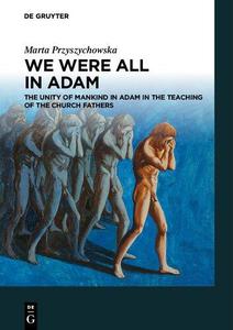 We Were All in Adam The Unity of Mankind in Adam in the Teaching of the Church Fathers