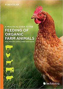 A Practical Guide to the Feeding of Organic Farm Animals Pigs, Poultry, Cattle, Sheep and Goats