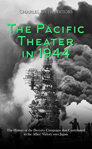 The Pacific Theater in 1944 The History of the Decisive Campaigns that Contributed to the Allies' Victory over Japan