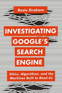 Investigating Google's Search Engine Ethics, Algorithms, and the Machines Built to Read Us
