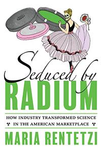 Seduced by Radium How Industry Transformed Science in the American Marketplace