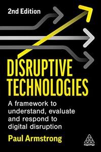 Disruptive Technologies A Framework to Understand, Evaluate and Respond to Digital Disruption, 2nd Edition