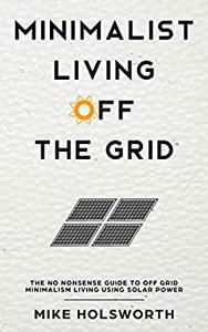 Minimalist Living Off The Grid The No Nonsense Guide To Off Grid Minimalism Living Using Solar Power