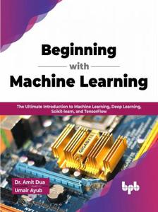 Beginning with Machine Learning The Ultimate Introduction to Machine Learning, Deep Learning, Scikit-learn, and TensorFlow