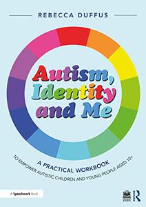 Autism, Identity and Me A Practical Workbook to Empower Autistic Children and Young People Aged 10+