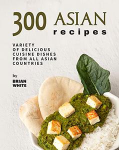 300 Asian Recipes Variety Of Delicious Cuisine Dishes from All Asian Countries