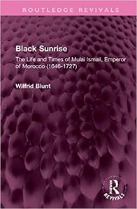 Black Sunrise The Life and Times of Mulai Ismail, Emperor of Morocco (1646-1727)