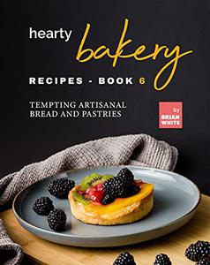 Hearty Bakery Recipes -  Tempting Artisanal Bread and Pastries (The Ultimate Collection of Bakebooks)