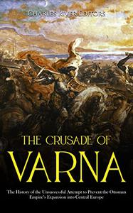The Crusade of Varna The History of the Unsuccessful Attempt to Prevent the Ottoman Empire’s Expansion into Central Europe