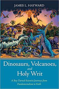 Dinosaurs, Volcanoes, and Holy Writ A Boy-Turned-Scientist Journeys from Fundamentalism to Faith
