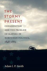 The Stormy Present Conservatism and the Problem of Slavery in Northern Politics, 1846-1865