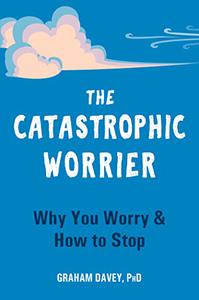 The Catastrophic Worrier Why You Worry and How to Stop