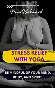 STRESS RELIEF WITH YOGA  BE MINDFUL OF YOUR MIND, BODY, AND SPIRIT