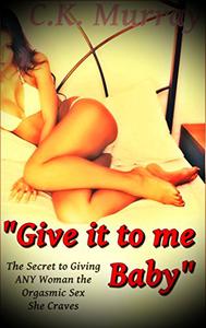 Give it to me, Baby - The Secret to Giving ANY Woman the Orgasmic Sex She Craves