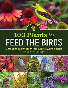 100 Plants to Feed the Birds Turn Your Home Garden into a Healthy Bird Habitat