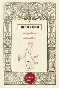 Into the Archive Writing and Power in Colonial Peru