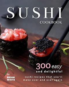 Sushi Cookbook 300 Easy and Delightful Recipes That You'll Make Over and Over Again