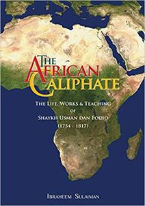 The African Caliphate The Life, Works and Teaching of Shaykh Usman Dan Fodio