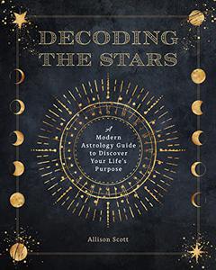 Decoding the Stars A Modern Astrology Guide to Discover Your Life's Purpose (Complete Illustrated Encyclopedia)