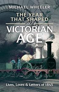 The Year That Shaped the Victorian Age Lives, Loves and Letters of 1845