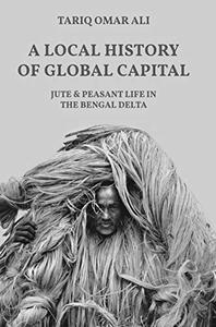 A Local History of Global Capital Jute and Peasant Life in the Bengal Delta 