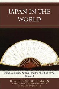 Japan in the World Shidehara Kijuro, Pacifism, and the Abolition of War (Volume 1)