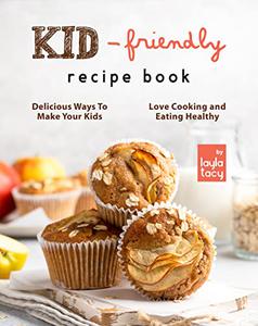 Kid-Friendly Recipe Cookbook Delicious Ways to Make Your Kids Love Cooking and Eating Healthy