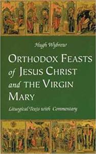 Orthodox Feasts of Jesus Christ & the Virgin Mary Liturgical Texts With Commentary