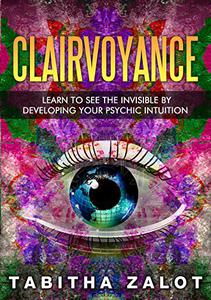 Clairvoyance Learn to See the Invisible by Developing Your Psychic Intuition