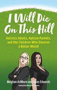 I Will Die On This Hill Autistic Adults, Autism Parents, and the Children Who Deserve a Better World